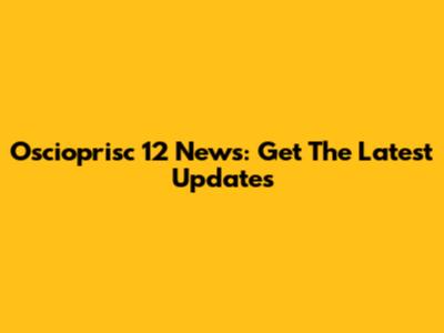 Oscioprisc 12 News: Get The Latest Updates