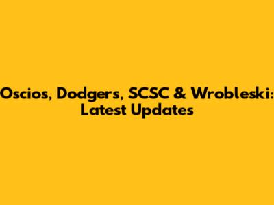 Oscios, Dodgers, SCSC & Wrobleski: Latest Updates