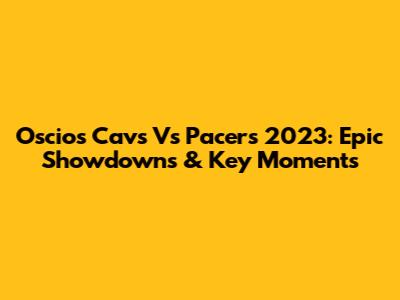 Oscios Cavs Vs Pacers 2023: Epic Showdowns & Key Moments