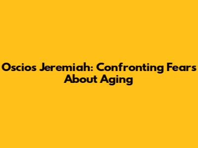 Oscios Jeremiah: Confronting Fears About Aging