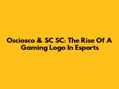 Osciosco & SC SC: The Rise Of A Gaming Logo In Esports
