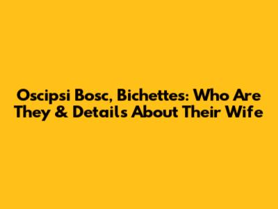 Oscipsi Bosc, Bichettes: Who Are They & Details About Their Wife