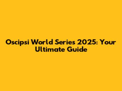 Oscipsi World Series 2025: Your Ultimate Guide