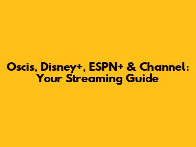 Oscis, Disney+, ESPN+ & Channel: Your Streaming Guide
