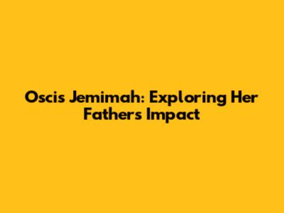 Oscis Jemimah: Exploring Her Father's Impact