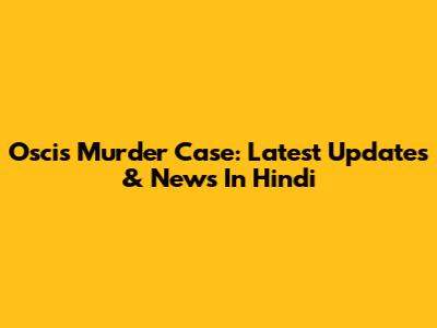 Oscis Murder Case: Latest Updates & News In Hindi