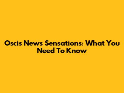 Oscis News Sensations: What You Need To Know