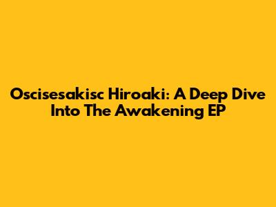 Oscisesakisc Hiroaki: A Deep Dive Into The Awakening EP