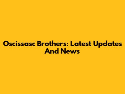 Oscissasc Brothers: Latest Updates And News