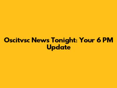 Oscitvsc News Tonight: Your 6 PM Update