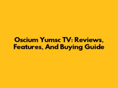 Oscium Yumsc TV: Reviews, Features, And Buying Guide
