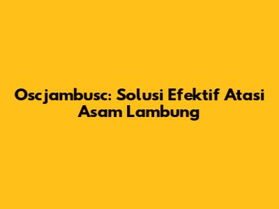 Oscjambusc: Solusi Efektif Atasi Asam Lambung