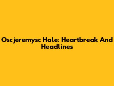 Oscjeremysc Hale: Heartbreak And Headlines
