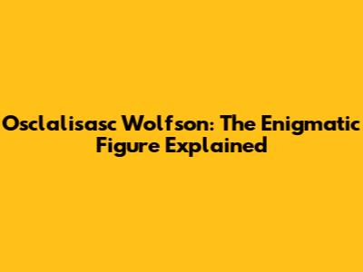 Osclalisasc Wolfson: The Enigmatic Figure Explained