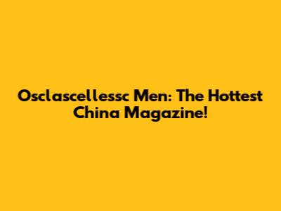 Osclascellessc Men: The Hottest China Magazine!