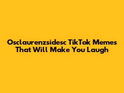 Osclaurenzsidesc TikTok Memes That Will Make You Laugh