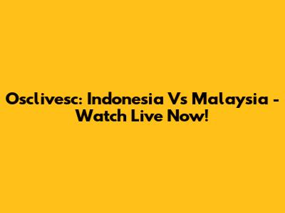 Osclivesc: Indonesia Vs Malaysia - Watch Live Now!