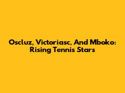 Oscluz, Victoriasc, And Mboko: Rising Tennis Stars
