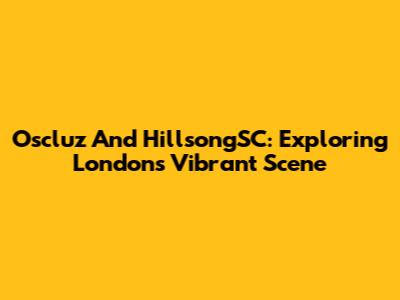 Oscluz And HillsongSC: Exploring London's Vibrant Scene