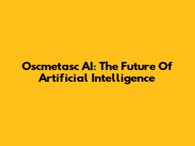 Oscmetasc AI: The Future Of Artificial Intelligence