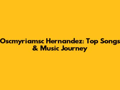 Oscmyriamsc Hernandez: Top Songs & Music Journey