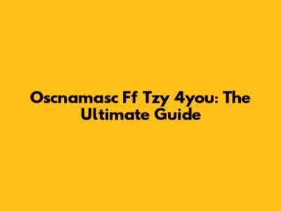 Oscnamasc Ff Tzy 4you: The Ultimate Guide