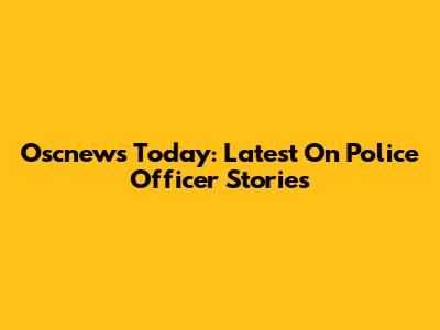 Oscnews Today: Latest On Police Officer Stories
