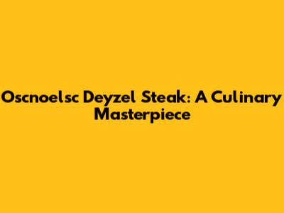 Oscnoelsc Deyzel Steak: A Culinary Masterpiece