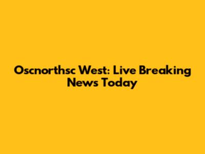 Oscnorthsc West: Live Breaking News Today