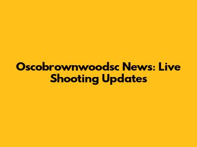 Oscobrownwoodsc News: Live Shooting Updates