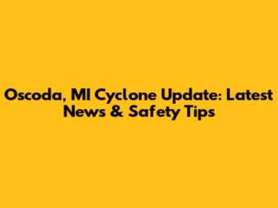 Oscoda, MI Cyclone Update: Latest News & Safety Tips