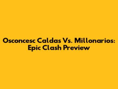 Osconcesc Caldas Vs. Millonarios: Epic Clash Preview