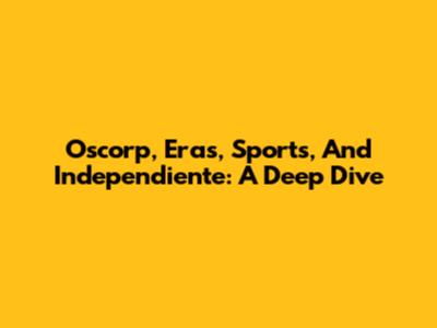 Oscorp, Eras, Sports, And Independiente: A Deep Dive