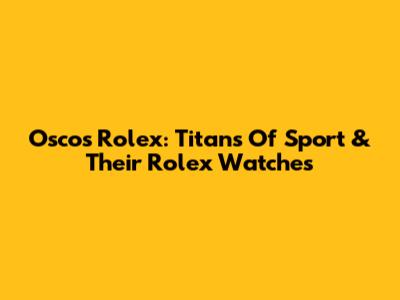 Oscos Rolex: Titans Of Sport & Their Rolex Watches