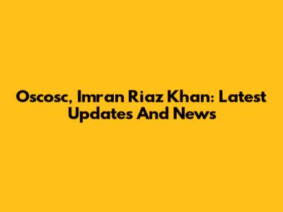 Oscosc, Imran Riaz Khan: Latest Updates And News