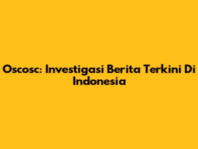 Oscosc: Investigasi Berita Terkini Di Indonesia