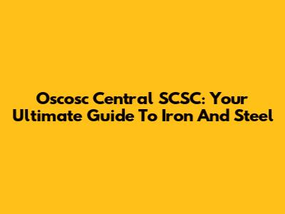 Oscosc Central SCSC: Your Ultimate Guide To Iron And Steel
