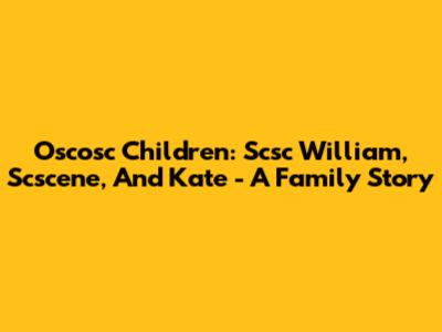 Oscosc Children: Scsc William, Scscene, And Kate - A Family Story