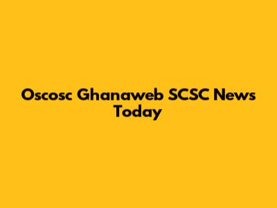 Oscosc Ghanaweb SCSC News Today