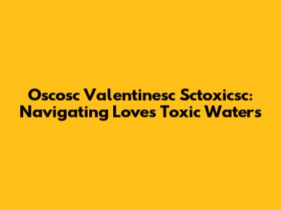 Oscosc Valentinesc Sctoxicsc: Navigating Love's Toxic Waters