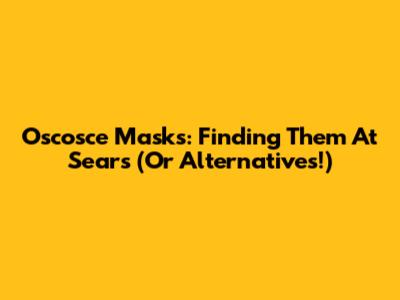 Oscosce Masks: Finding Them At Sears (Or Alternatives!)
