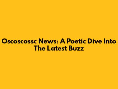 Oscoscossc News: A Poetic Dive Into The Latest Buzz