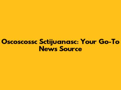 Oscoscossc Sctijuanasc: Your Go-To News Source