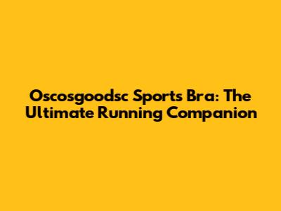 Oscosgoodsc Sports Bra: The Ultimate Running Companion