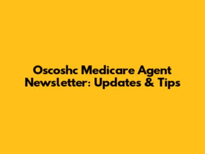 Oscoshc Medicare Agent Newsletter: Updates & Tips