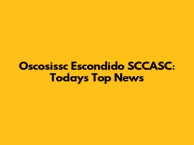 Oscosissc Escondido SCCASC: Today's Top News