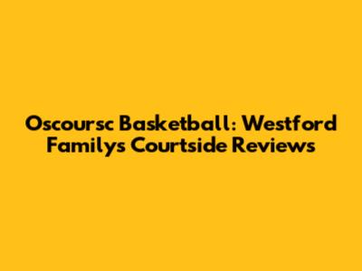 Oscoursc Basketball: Westford Family's Courtside Reviews