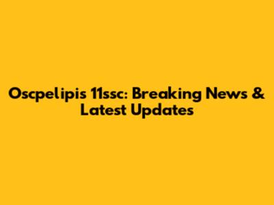 Oscpelipis 11ssc: Breaking News & Latest Updates
