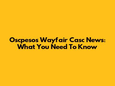 Oscpesos Wayfair Casc News: What You Need To Know