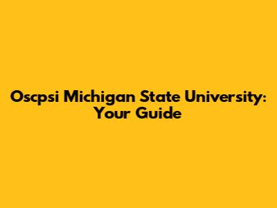 Oscpsi Michigan State University: Your Guide